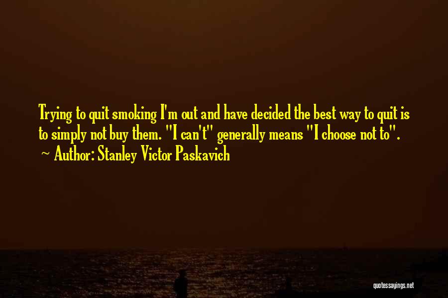 Stanley Victor Paskavich Quotes: Trying To Quit Smoking I'm Out And Have Decided The Best Way To Quit Is To Simply Not Buy Them.