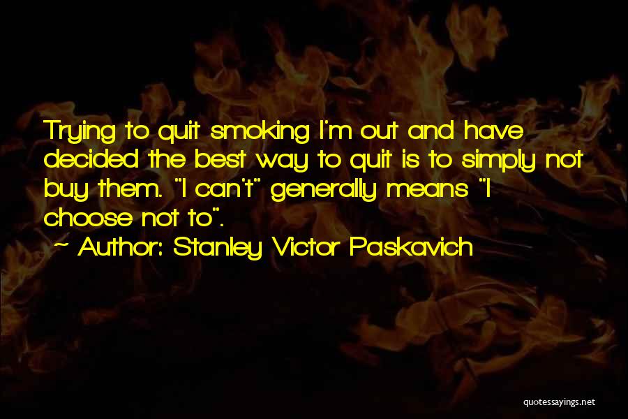 Stanley Victor Paskavich Quotes: Trying To Quit Smoking I'm Out And Have Decided The Best Way To Quit Is To Simply Not Buy Them.