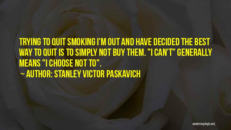 Stanley Victor Paskavich Quotes: Trying To Quit Smoking I'm Out And Have Decided The Best Way To Quit Is To Simply Not Buy Them.