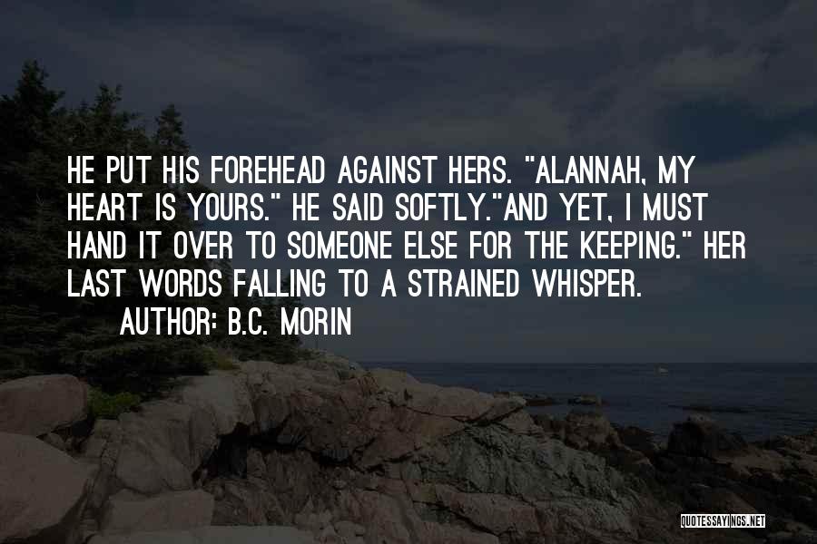 B.C. Morin Quotes: He Put His Forehead Against Hers. Alannah, My Heart Is Yours. He Said Softly.and Yet, I Must Hand It Over