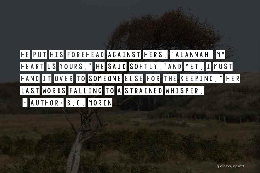 B.C. Morin Quotes: He Put His Forehead Against Hers. Alannah, My Heart Is Yours. He Said Softly.and Yet, I Must Hand It Over