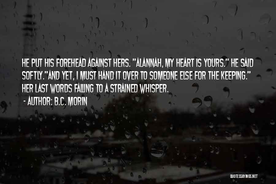 B.C. Morin Quotes: He Put His Forehead Against Hers. Alannah, My Heart Is Yours. He Said Softly.and Yet, I Must Hand It Over