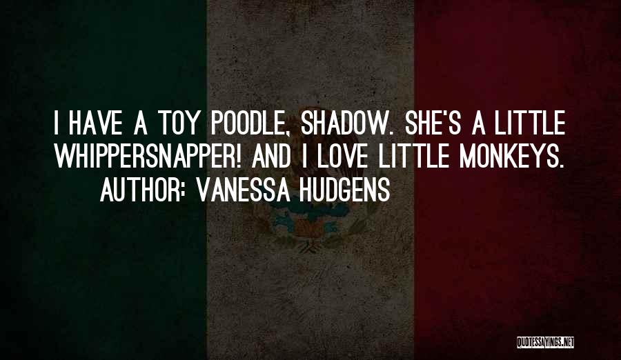 Vanessa Hudgens Quotes: I Have A Toy Poodle, Shadow. She's A Little Whippersnapper! And I Love Little Monkeys.