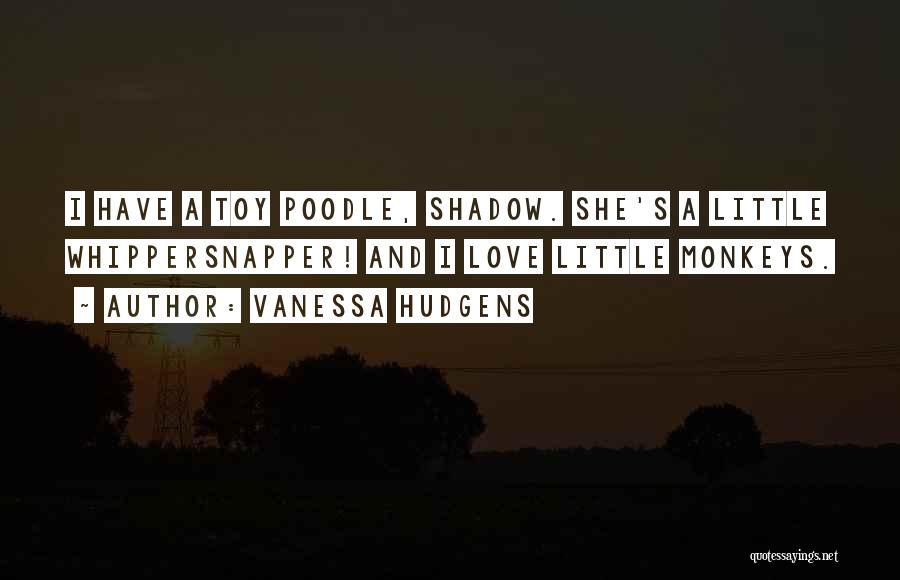 Vanessa Hudgens Quotes: I Have A Toy Poodle, Shadow. She's A Little Whippersnapper! And I Love Little Monkeys.