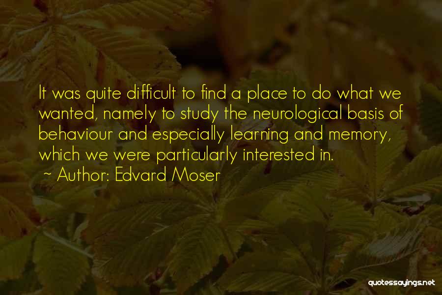 Edvard Moser Quotes: It Was Quite Difficult To Find A Place To Do What We Wanted, Namely To Study The Neurological Basis Of