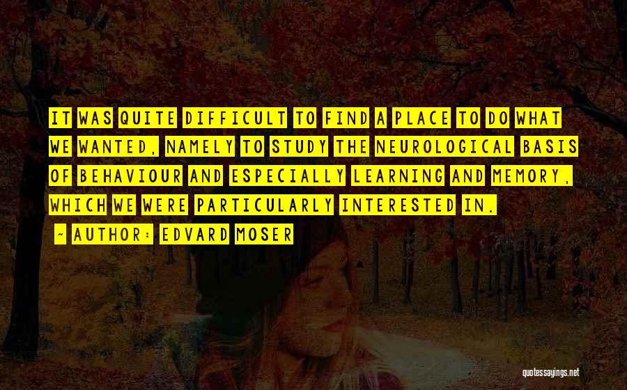 Edvard Moser Quotes: It Was Quite Difficult To Find A Place To Do What We Wanted, Namely To Study The Neurological Basis Of