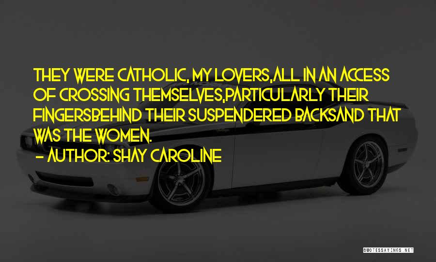 Shay Caroline Quotes: They Were Catholic, My Lovers,all In An Access Of Crossing Themselves,particularly Their Fingersbehind Their Suspendered Backsand That Was The Women.