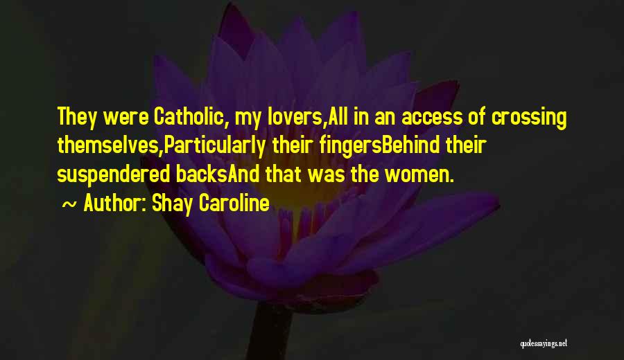 Shay Caroline Quotes: They Were Catholic, My Lovers,all In An Access Of Crossing Themselves,particularly Their Fingersbehind Their Suspendered Backsand That Was The Women.