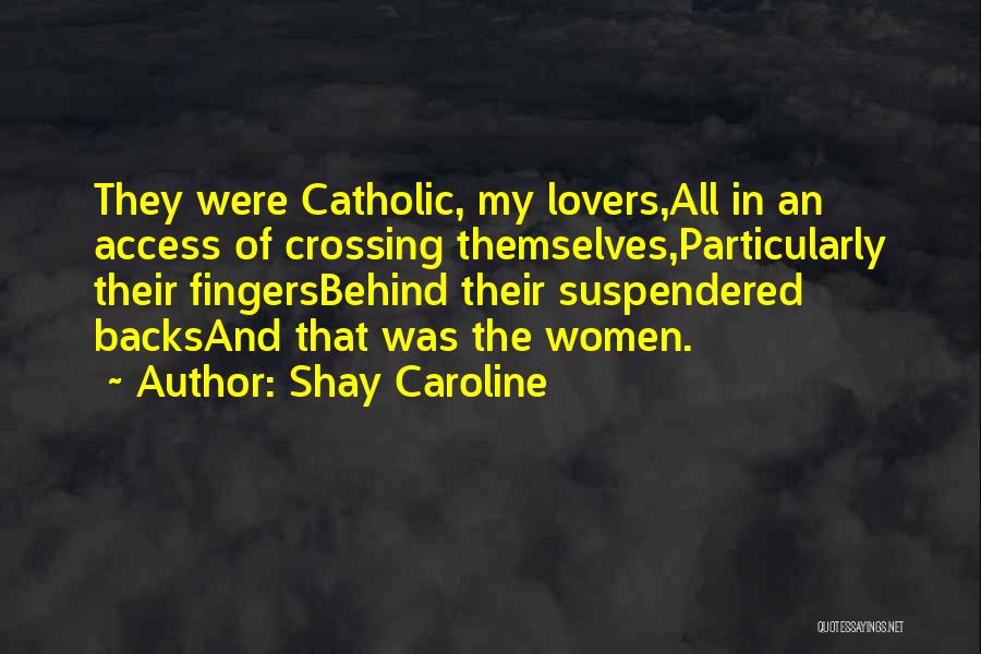 Shay Caroline Quotes: They Were Catholic, My Lovers,all In An Access Of Crossing Themselves,particularly Their Fingersbehind Their Suspendered Backsand That Was The Women.