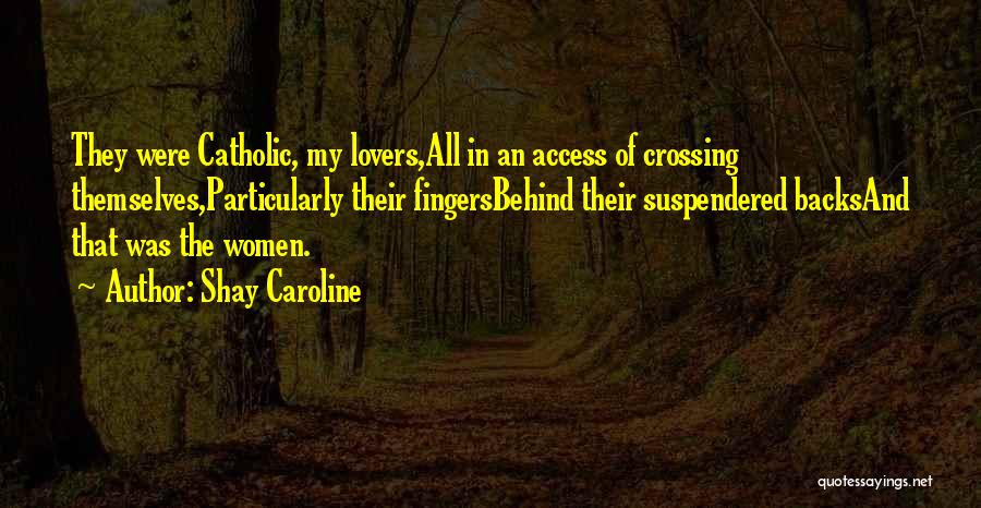 Shay Caroline Quotes: They Were Catholic, My Lovers,all In An Access Of Crossing Themselves,particularly Their Fingersbehind Their Suspendered Backsand That Was The Women.