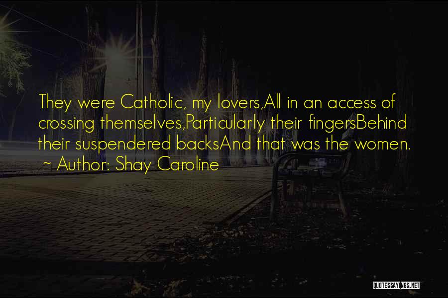 Shay Caroline Quotes: They Were Catholic, My Lovers,all In An Access Of Crossing Themselves,particularly Their Fingersbehind Their Suspendered Backsand That Was The Women.