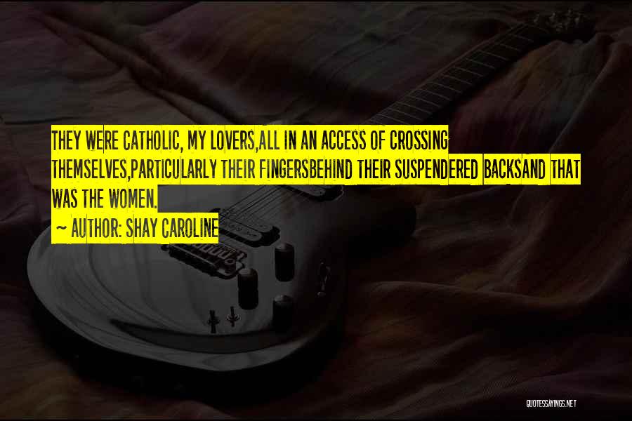 Shay Caroline Quotes: They Were Catholic, My Lovers,all In An Access Of Crossing Themselves,particularly Their Fingersbehind Their Suspendered Backsand That Was The Women.