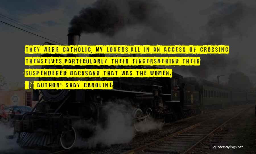 Shay Caroline Quotes: They Were Catholic, My Lovers,all In An Access Of Crossing Themselves,particularly Their Fingersbehind Their Suspendered Backsand That Was The Women.