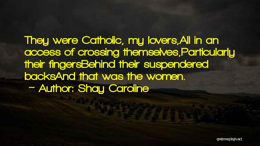 Shay Caroline Quotes: They Were Catholic, My Lovers,all In An Access Of Crossing Themselves,particularly Their Fingersbehind Their Suspendered Backsand That Was The Women.