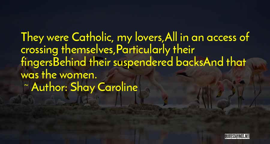 Shay Caroline Quotes: They Were Catholic, My Lovers,all In An Access Of Crossing Themselves,particularly Their Fingersbehind Their Suspendered Backsand That Was The Women.