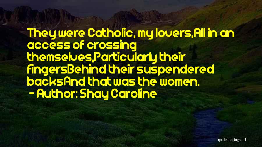 Shay Caroline Quotes: They Were Catholic, My Lovers,all In An Access Of Crossing Themselves,particularly Their Fingersbehind Their Suspendered Backsand That Was The Women.