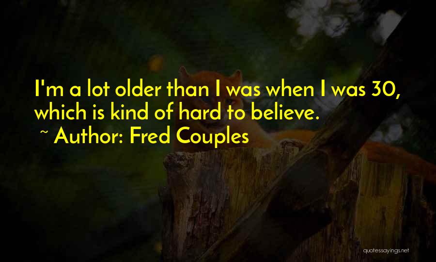 Fred Couples Quotes: I'm A Lot Older Than I Was When I Was 30, Which Is Kind Of Hard To Believe.