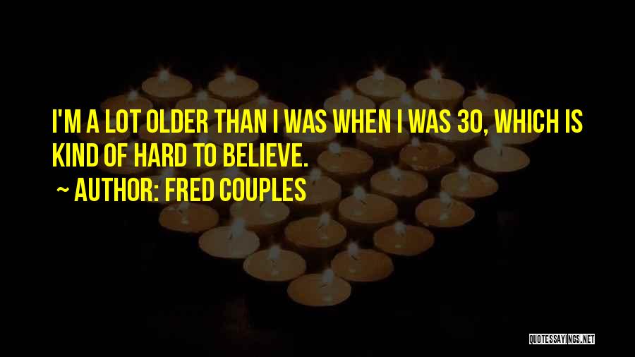 Fred Couples Quotes: I'm A Lot Older Than I Was When I Was 30, Which Is Kind Of Hard To Believe.