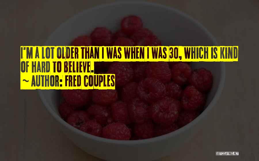 Fred Couples Quotes: I'm A Lot Older Than I Was When I Was 30, Which Is Kind Of Hard To Believe.