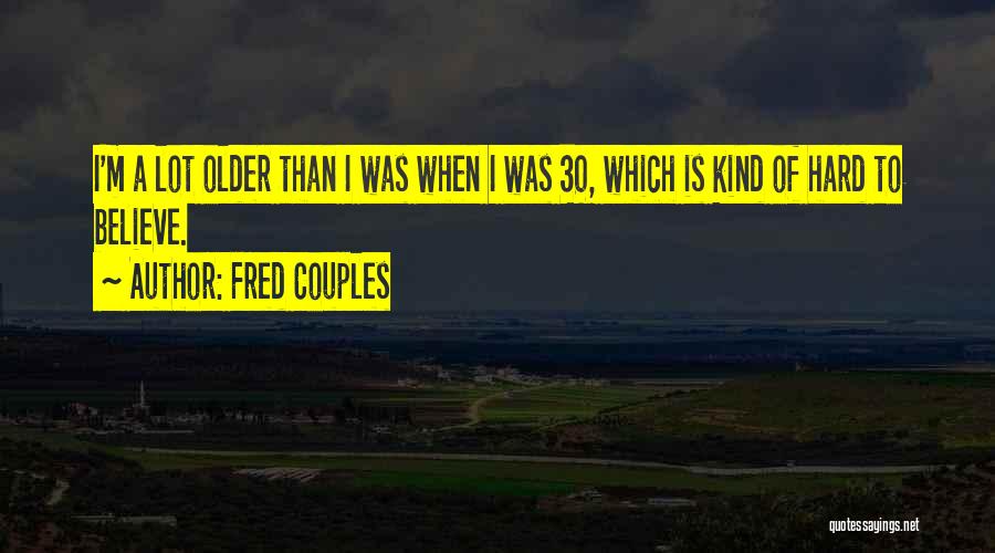 Fred Couples Quotes: I'm A Lot Older Than I Was When I Was 30, Which Is Kind Of Hard To Believe.