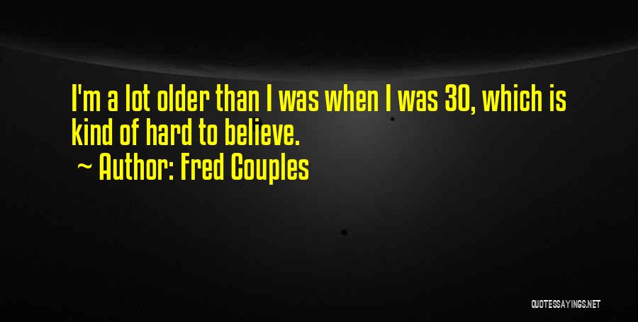 Fred Couples Quotes: I'm A Lot Older Than I Was When I Was 30, Which Is Kind Of Hard To Believe.