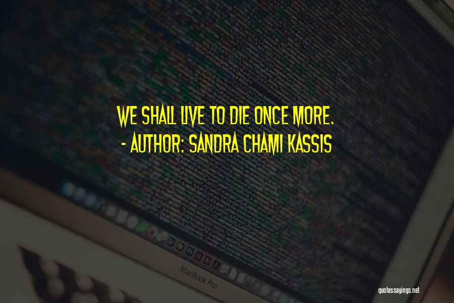 Sandra Chami Kassis Quotes: We Shall Live To Die Once More.