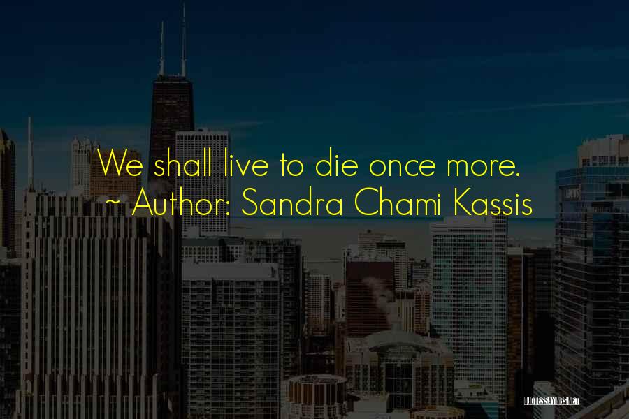 Sandra Chami Kassis Quotes: We Shall Live To Die Once More.