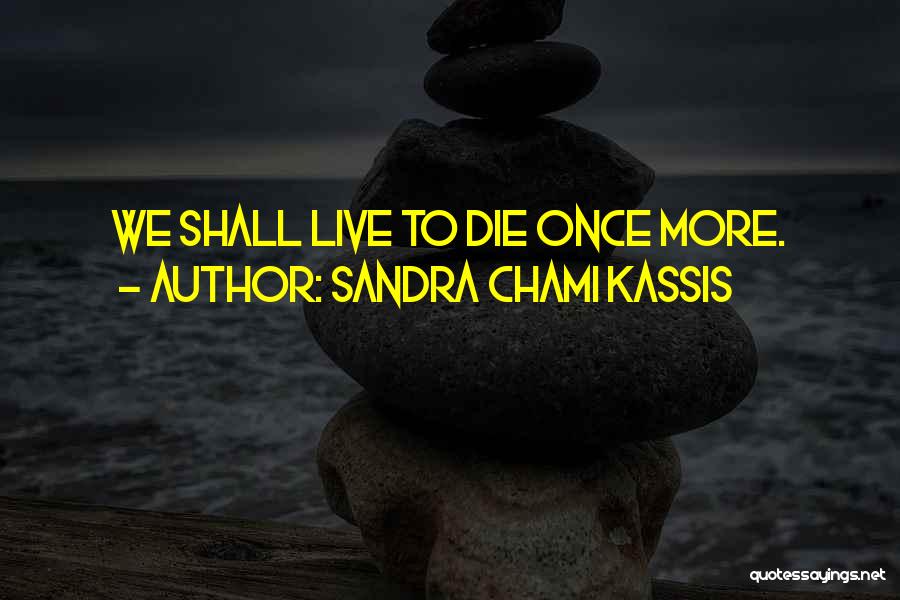 Sandra Chami Kassis Quotes: We Shall Live To Die Once More.