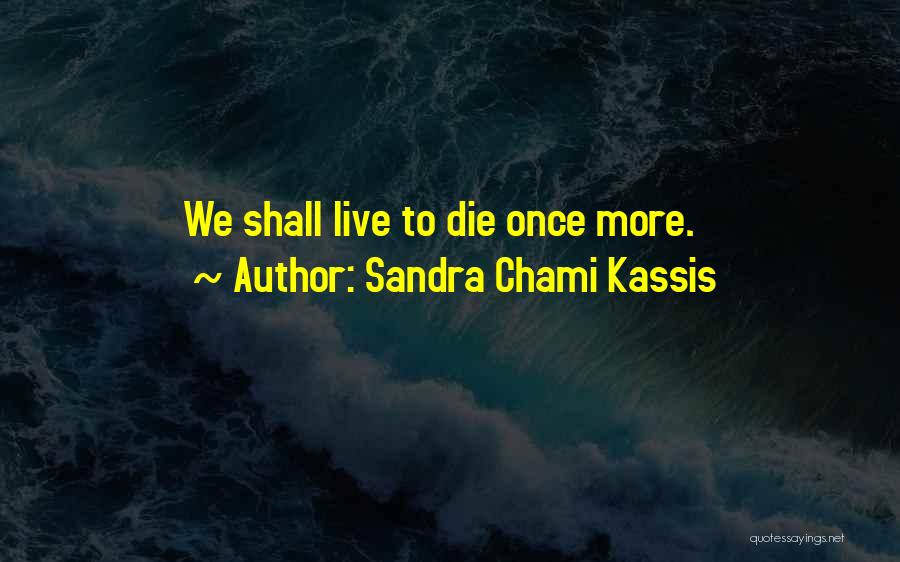Sandra Chami Kassis Quotes: We Shall Live To Die Once More.