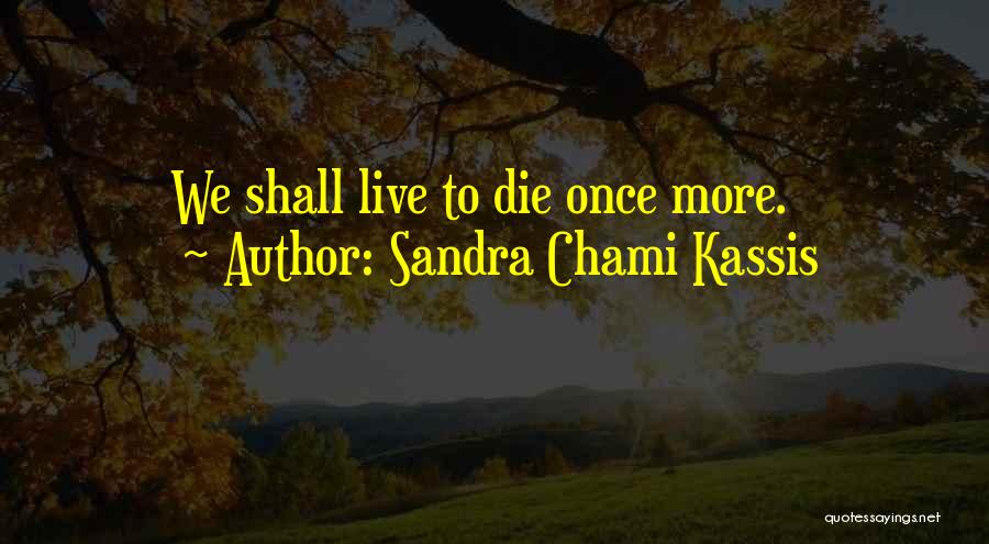 Sandra Chami Kassis Quotes: We Shall Live To Die Once More.