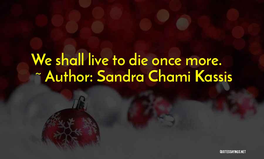 Sandra Chami Kassis Quotes: We Shall Live To Die Once More.