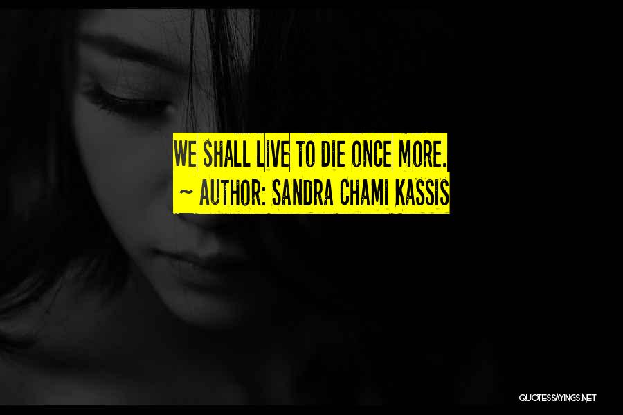 Sandra Chami Kassis Quotes: We Shall Live To Die Once More.