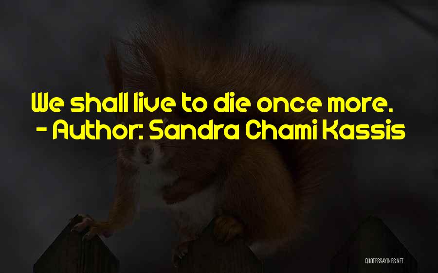 Sandra Chami Kassis Quotes: We Shall Live To Die Once More.