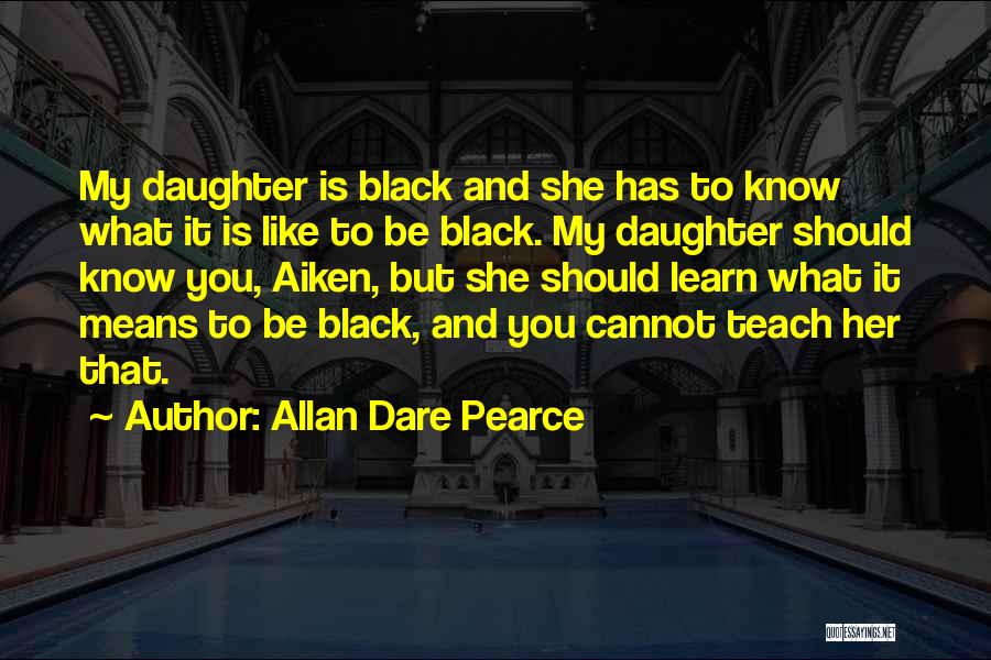 Allan Dare Pearce Quotes: My Daughter Is Black And She Has To Know What It Is Like To Be Black. My Daughter Should Know