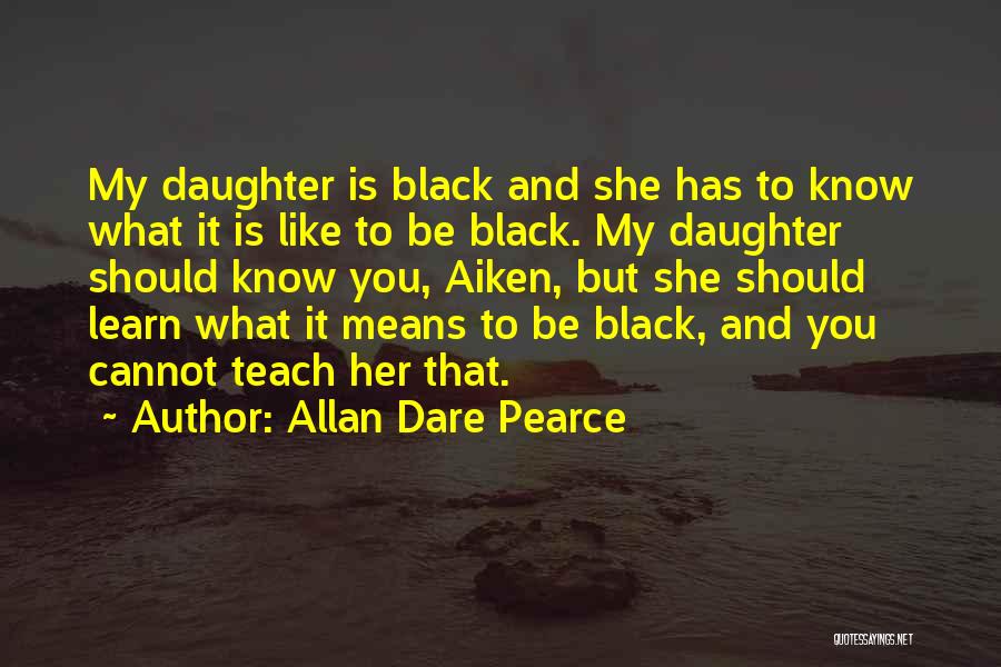 Allan Dare Pearce Quotes: My Daughter Is Black And She Has To Know What It Is Like To Be Black. My Daughter Should Know