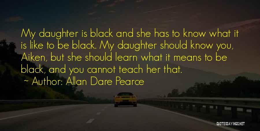 Allan Dare Pearce Quotes: My Daughter Is Black And She Has To Know What It Is Like To Be Black. My Daughter Should Know