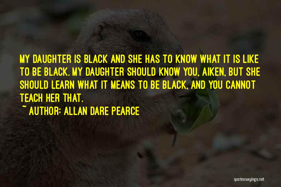 Allan Dare Pearce Quotes: My Daughter Is Black And She Has To Know What It Is Like To Be Black. My Daughter Should Know
