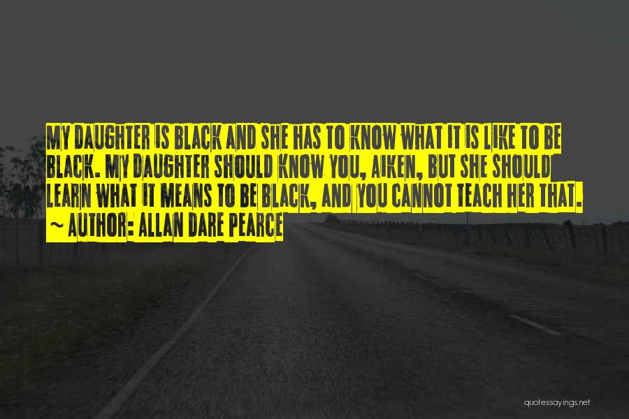 Allan Dare Pearce Quotes: My Daughter Is Black And She Has To Know What It Is Like To Be Black. My Daughter Should Know