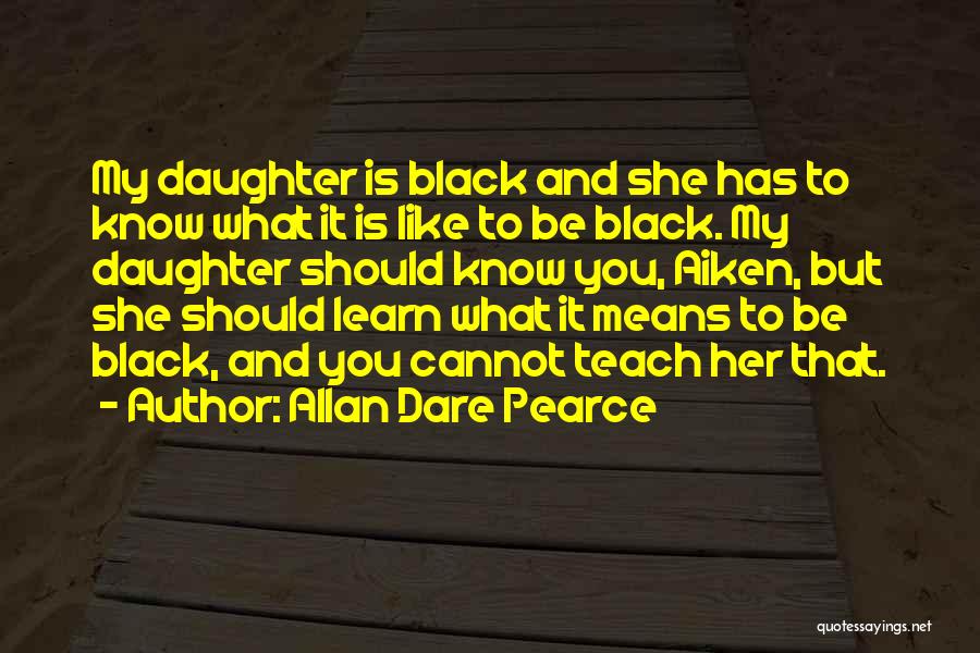Allan Dare Pearce Quotes: My Daughter Is Black And She Has To Know What It Is Like To Be Black. My Daughter Should Know