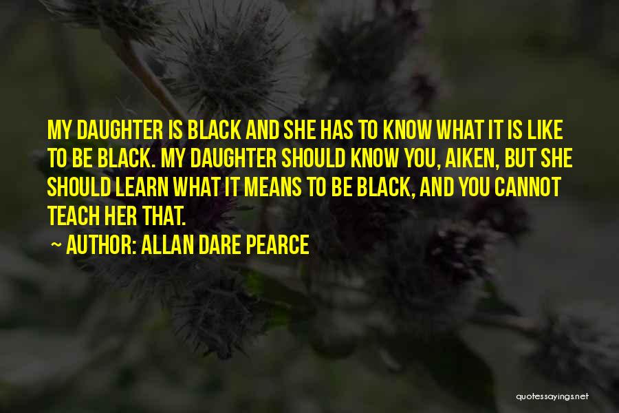 Allan Dare Pearce Quotes: My Daughter Is Black And She Has To Know What It Is Like To Be Black. My Daughter Should Know