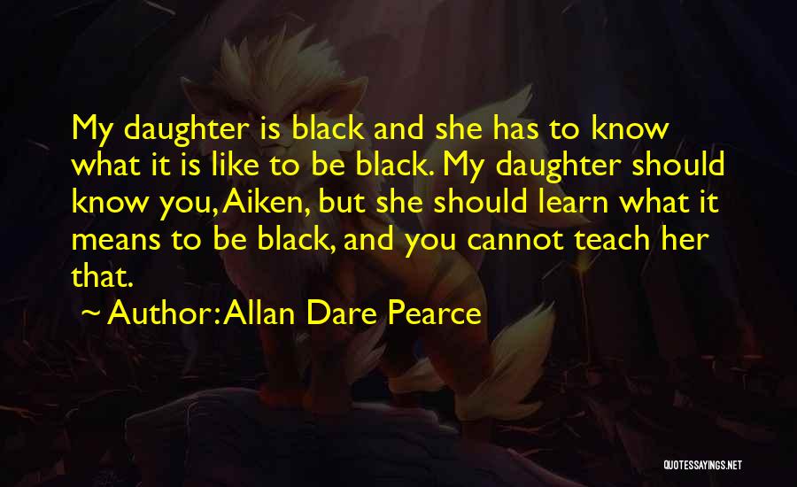 Allan Dare Pearce Quotes: My Daughter Is Black And She Has To Know What It Is Like To Be Black. My Daughter Should Know