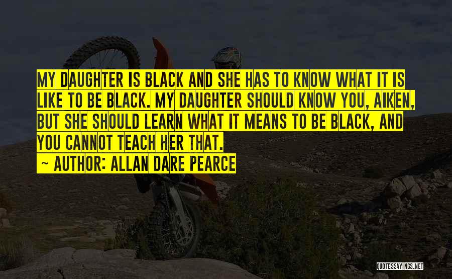 Allan Dare Pearce Quotes: My Daughter Is Black And She Has To Know What It Is Like To Be Black. My Daughter Should Know
