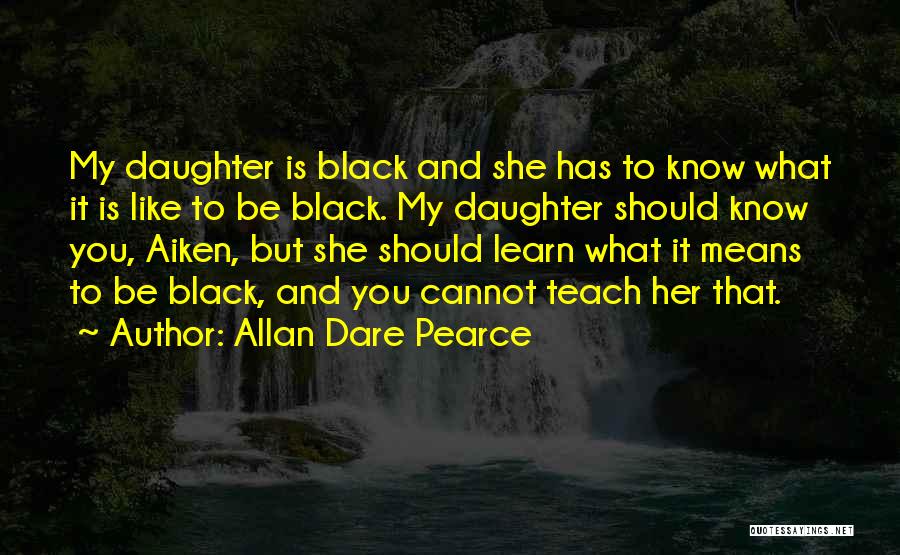 Allan Dare Pearce Quotes: My Daughter Is Black And She Has To Know What It Is Like To Be Black. My Daughter Should Know