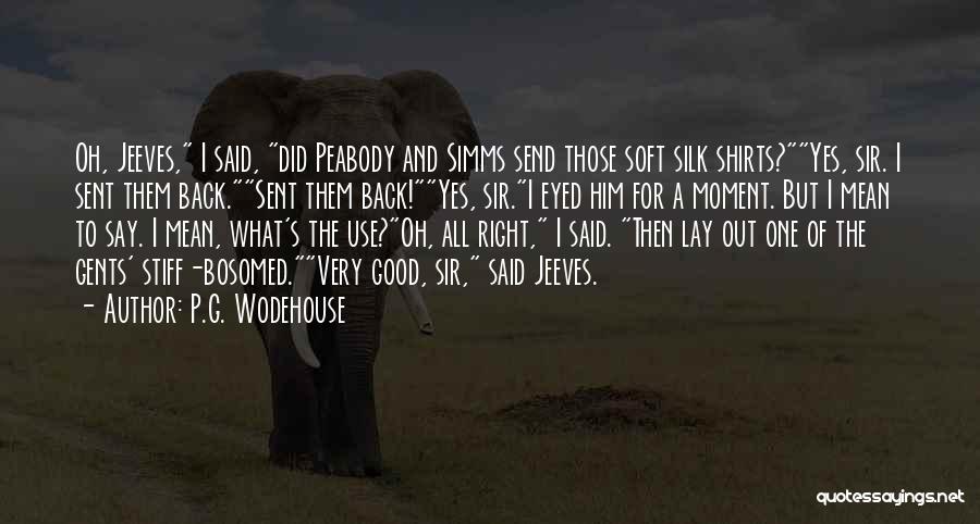 P.G. Wodehouse Quotes: Oh, Jeeves, I Said, Did Peabody And Simms Send Those Soft Silk Shirts?yes, Sir. I Sent Them Back.sent Them Back!yes,