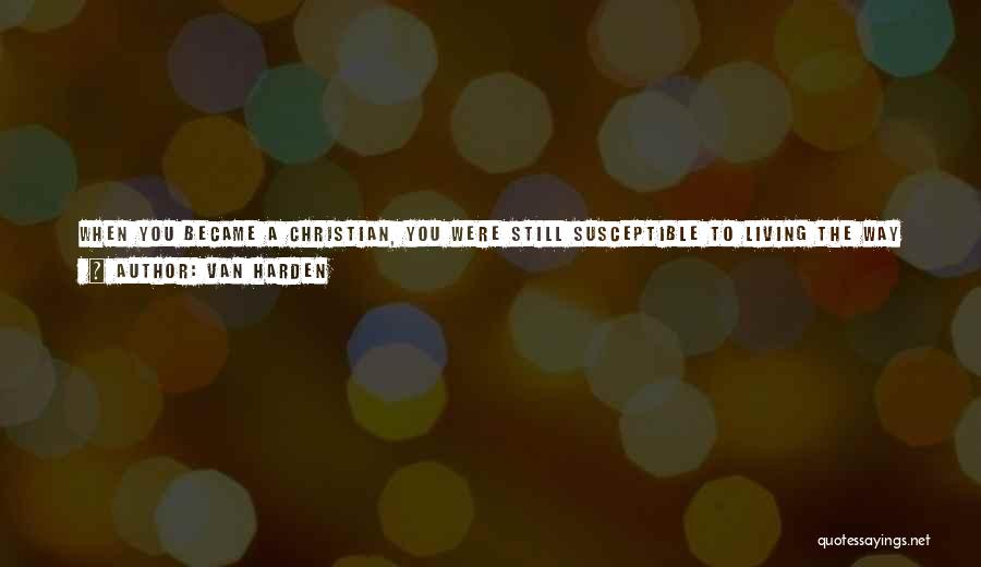 Van Harden Quotes: When You Became A Christian, You Were Still Susceptible To Living The Way You Learned To Live Before. Your Brain