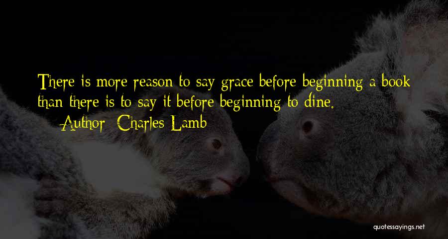 Charles Lamb Quotes: There Is More Reason To Say Grace Before Beginning A Book Than There Is To Say It Before Beginning To