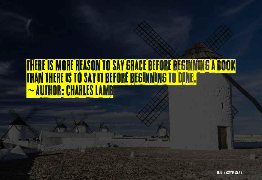 Charles Lamb Quotes: There Is More Reason To Say Grace Before Beginning A Book Than There Is To Say It Before Beginning To