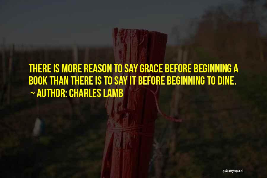 Charles Lamb Quotes: There Is More Reason To Say Grace Before Beginning A Book Than There Is To Say It Before Beginning To