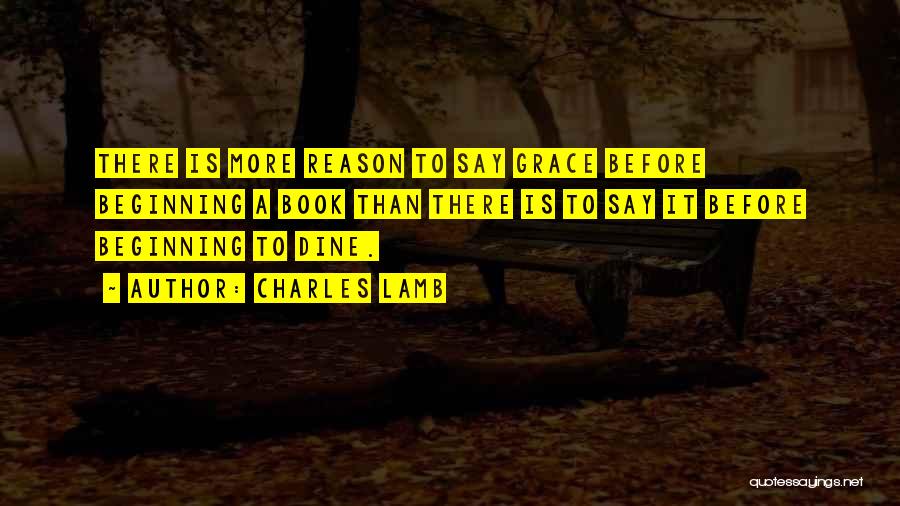 Charles Lamb Quotes: There Is More Reason To Say Grace Before Beginning A Book Than There Is To Say It Before Beginning To