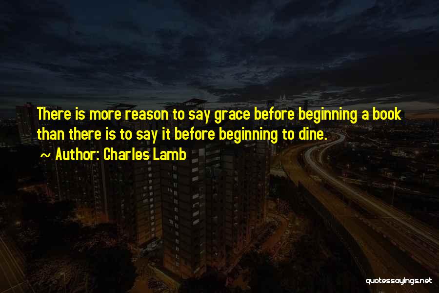 Charles Lamb Quotes: There Is More Reason To Say Grace Before Beginning A Book Than There Is To Say It Before Beginning To